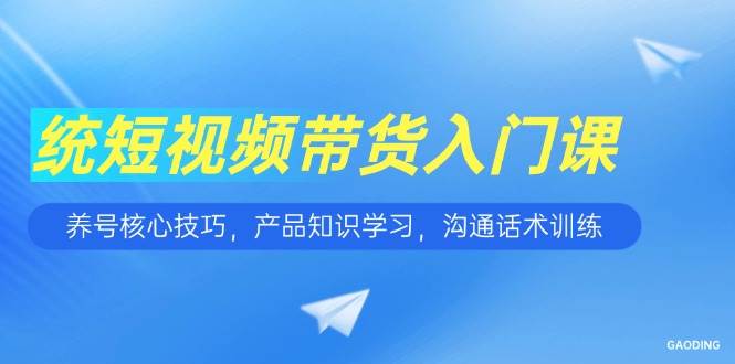 （15091期）短视频带货入门课，养号核心技巧，产品知识学习，沟通话术训练-领学通