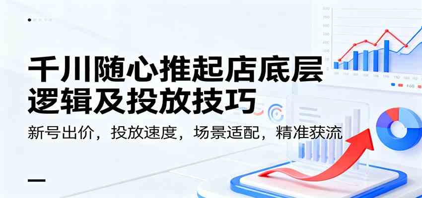 千川随心推起店底层逻辑及投放技巧,新号出价,投放速度,场景适配,精准获流-领学通