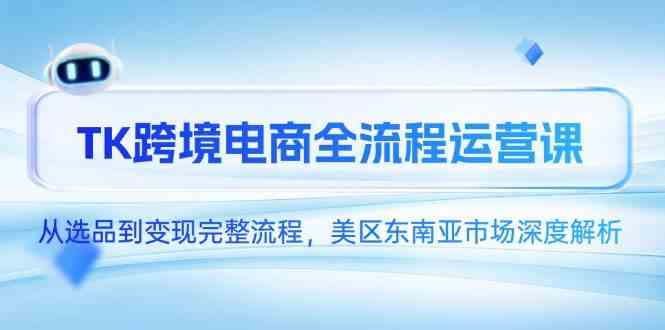 TK跨境电商全流程运营课，从选品到变现完整流程，美区东南亚市场深度解析-领学通