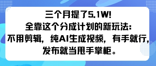 三个月提了5.1W!全靠这个分成计划的新玩法:不用剪辑,纯AI生成视频,有手就行,发布就当甩手掌柜。-领学通