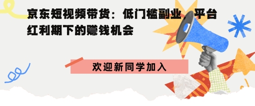 京东短视频带货：低门槛副业，平台红利期下的賺钱机会-领学通