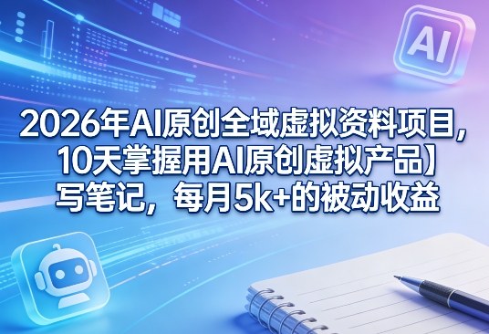 2026年AI原创全域虚拟资料项目,10天掌握用AI原创虚拟产品+写笔记,每月5k+的被动收益-领学通