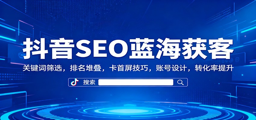 抖音SEO蓝海获客:关键词筛选,排名堆叠,卡首屏技巧,账号设计,转化率提升-领学通