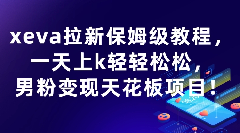 xeva拉新保姆级教程，一天上k轻轻松松，男粉变现天花板项目-领学通