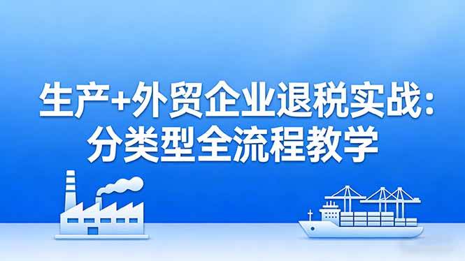 （17602期）生产+外贸企业退税实战：分类型全流程教学，生产企业留抵退税最大化+外贸企业退税系统申报-领学通