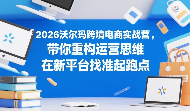 2026沃尔玛跨境电商实战营，带你重构运营思维，在新平台找准起跑点-领学通