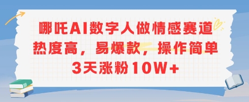 哪吒AI数字人做情感赛道热度高，易爆款，操作简单3天涨粉10W+-领学通
