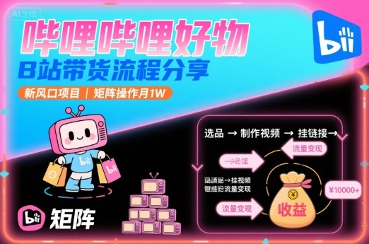 哔哩哔哩好物，B站带货流程分享，新风口项目，矩阵操作月1W-领学通