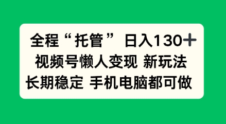 全程“托管”日入130十,视频号懒人变现新玩法,长期稳定手机电脑都可做【揭秘】-领学通