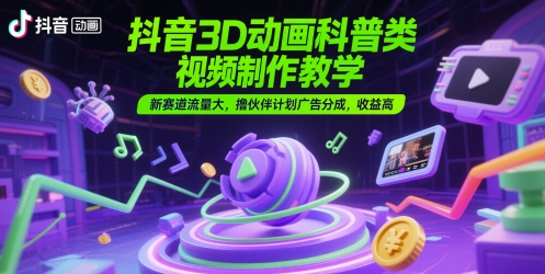 抖音3D动画科普类视频制作教学，新赛道流量大，撸伙伴计划广告分成，收益高-领学通