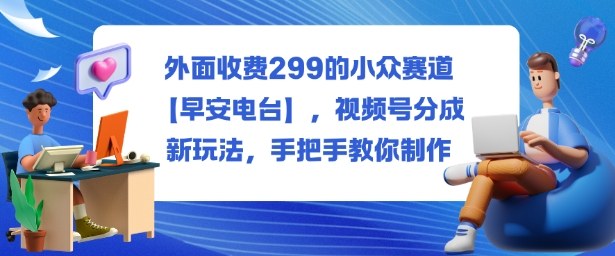 外面收费299的小众赛道【早安电台】,视频号分成新玩法,手把手教你制作-领学通