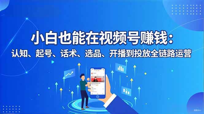 (16626期)小白也能在视频号赚钱:认知、起号、话术、选品、开播到投放全链路运营-领学通