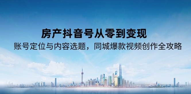 房产抖音号从零到变现，账号定位与内容选题，同城爆款视频创作全攻略-领学通