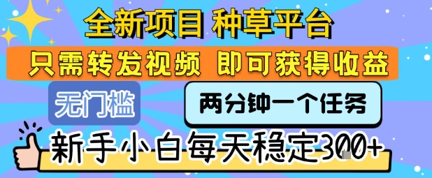 全新项目 种草平台 只需要转发任务视频 即可获得收益 新手小白每天稳定3张+【揭秘】-领学通