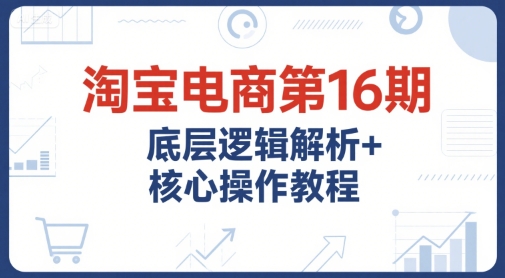 淘宝电商第16期，底层逻辑解析+核心操作教程，运营、推广提升能力的必学课程+配套资料-领学通