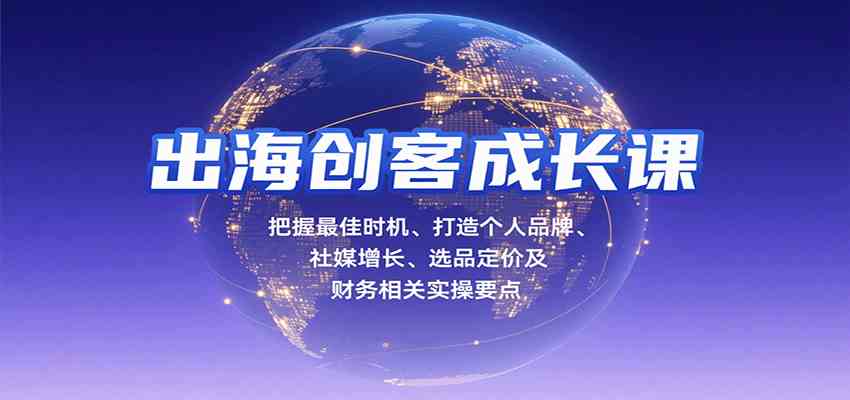 出海创客成长课，把握最佳时机、打造个人品牌、社媒增长、选品定价及财务相关实操要点-领学通