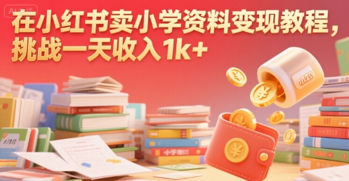 在小红书卖小学资料变现教程，挑战一天收入1k+-领学通