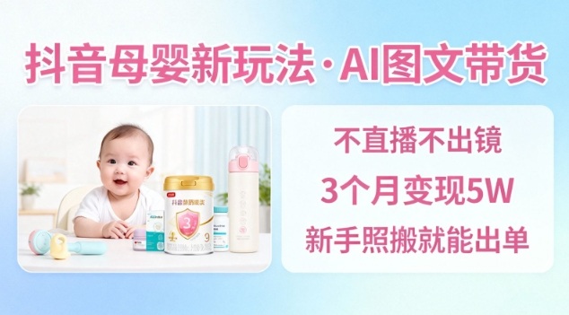 抖音母婴赛道新玩法,AI图文带货,不用直播,3个月变现5W,新手照搬就能出单-领学通