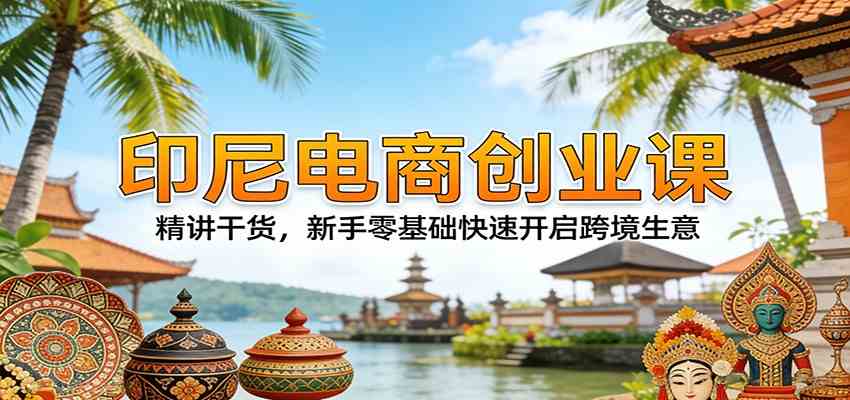 印尼电商创业课：精讲干货，新手零基础快速开启跨境生意-领学通