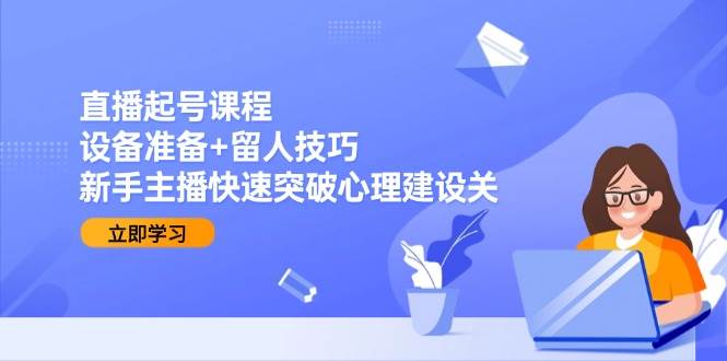 （15056期）直播起号课程：设备准备+留人技巧，新手主播快速突破心理建设关-领学通