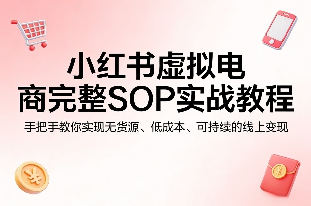 小红书虚拟电商完整SOP实战教程，手把手教你，实现无货源、低成本、可持续的线上变现-领学通