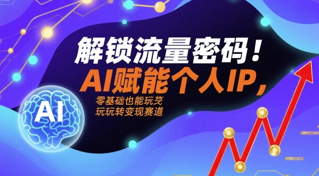 解锁流量密码！AI赋能个人IP，零基础也能玩转变现赛道-领学通
