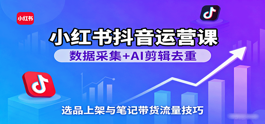 小红书抖音运营课：数据采集+AI剪辑去重，选品上架与笔记带货流量技巧-领学通