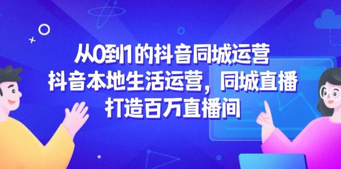 （14863期）从0到1的抖音同城运营，抖音本地生活运营，同城直播，打造百万直播间-领学通