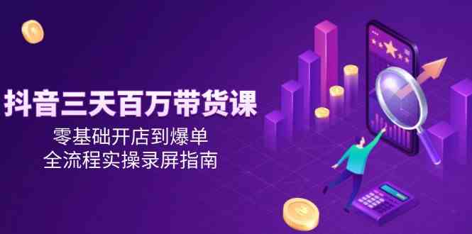 抖音三天百万带货课，零基础开店到爆单，全流程实操录屏指南-领学通