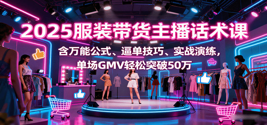 2025服装带货主播话术课，含万能公式、逼单技巧、实战演练，单场GMV轻松突破50万-领学通