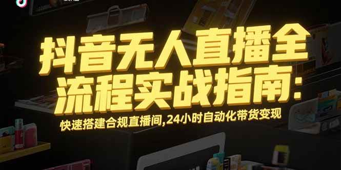（15452期）抖音无人直播全流程实战指南：快速搭建合规直播间，24小时自动化带货变现-领学通