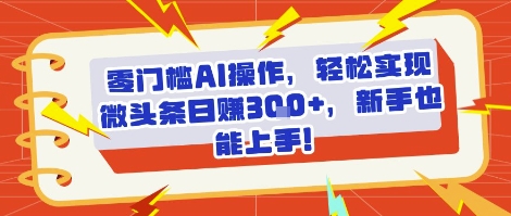 零门槛AI操作，轻松实现微头条日入3张+，新手也能上手!-领学通