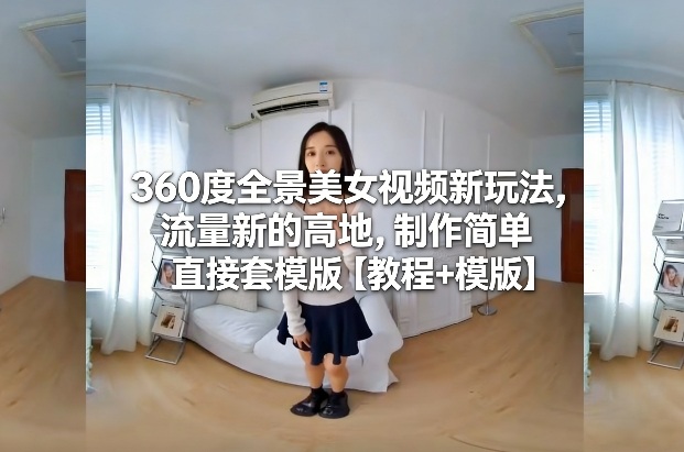 360度全景美女视频新玩法，流量新的高地，制作简单直接套模版【教程+模版】-领学通