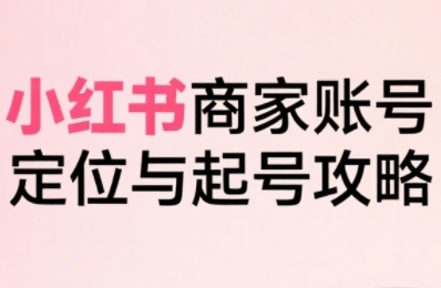 小红书电商全链路实战从定位到爆单，系统拆解小红书商家起号全流程（更新）-领学通