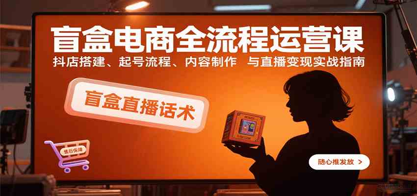 盲盒电商全流程运营课：抖店搭建、起号流程、内容制作与直播变现实战指南-领学通