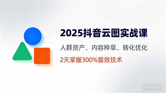 （16063期）2025抖音云图实战课，人群资产、内容种草、转化优化，2天掌握300%提效技术-领学通