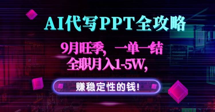 （15915期）AI代写PPT全攻略，9月旺季，一单一结，全职月入1-5W，赚稳定性的钱！-领学通