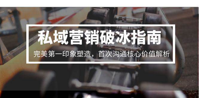私域营销破冰指南，完美第一印象塑造，首次沟通核心价值解析-领学通