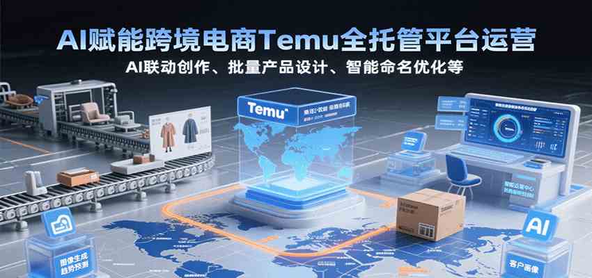 AI赋能跨境电商Temu全托管平台运营，AI联动创作、批量产品设计、智能命名优化等-领学通