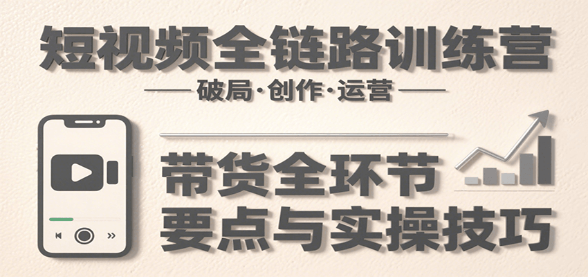 短视频全链路训练营：含破局、创作、运营、带货等多方面，详解各环节要点与实操技巧-领学通