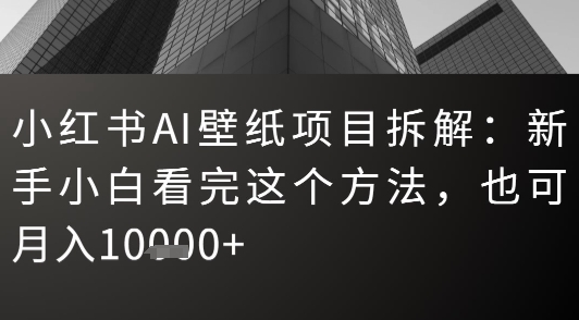 小红书AI壁纸项目拆解：新手小白看完这个方法，也可月入1w+-领学通