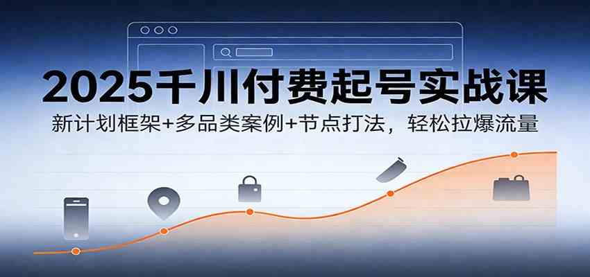 2025千川付费起号实战课:新计划框架+多品类案例+节点打法,轻松拉爆流量-领学通