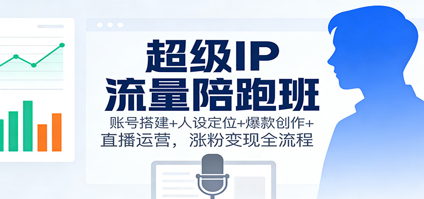 超级IP流量陪跑班:账号搭建+人设定位+爆款创作+直播运营,涨粉变现全流程-领学通