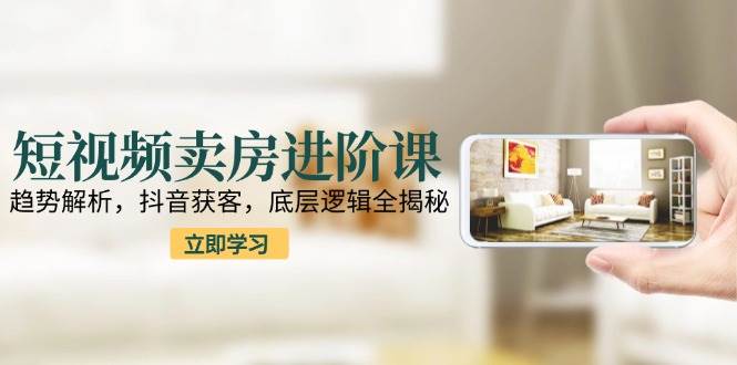 （15096期）短视频卖房进阶课：趋势解析，抖音获客，底层逻辑全揭秘-领学通