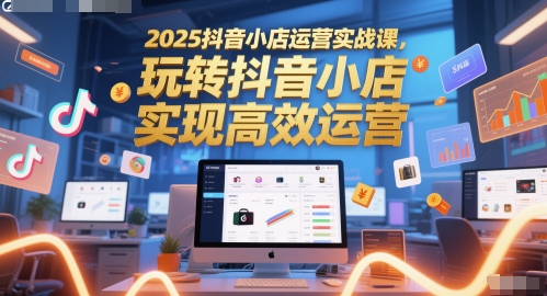 2025抖音小店运营实战课，玩转抖音小店，实现高效运营-领学通