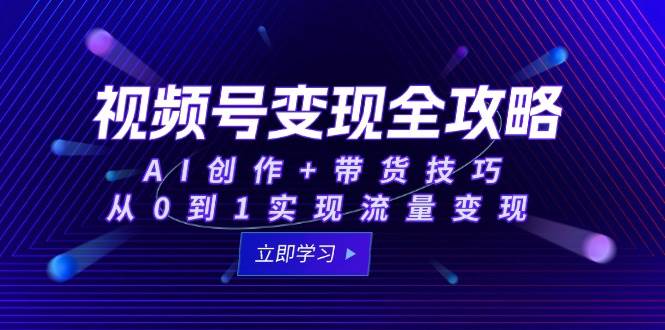 视频号变现全攻略：AI创作+带货技巧，从0到1实现流量变现-领学通