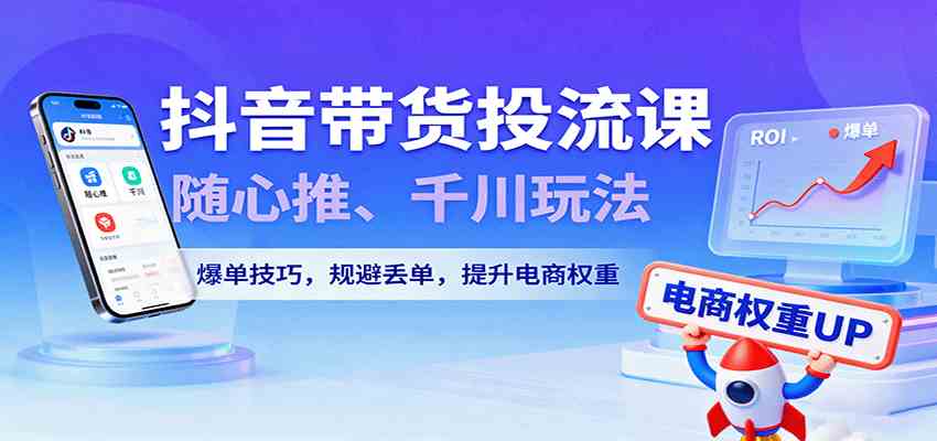 抖音带货投流课，随心推、千川玩法，爆单技巧，规避丢单，提升电商权重-领学通