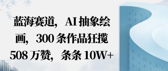 蓝海赛道,AI抽象绘画,300条作品狂揽508W赞,条条10W+,手残党10分钟出爆款,错过真亏-领学通