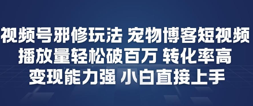 视频号邪修玩法宠物博客短视频，播放量轻松破百万，转化率高，变现能力强，小白直接上手-领学通