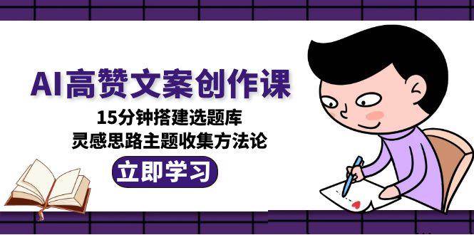 （15157期）AI高赞文案创作课，15分钟搭建选题库，灵感思路主题收集方法论-领学通